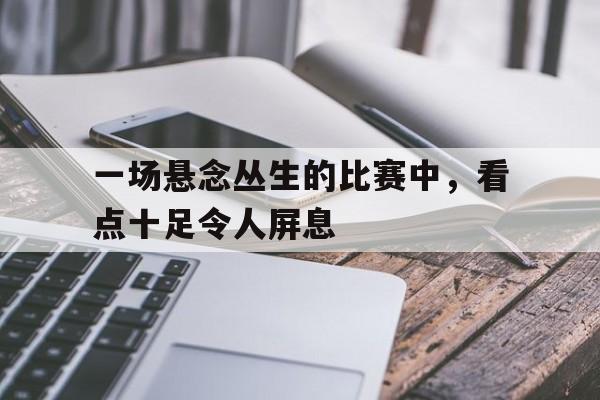 yabo-一场悬念丛生的比赛中,看点十足令人屏息的句子